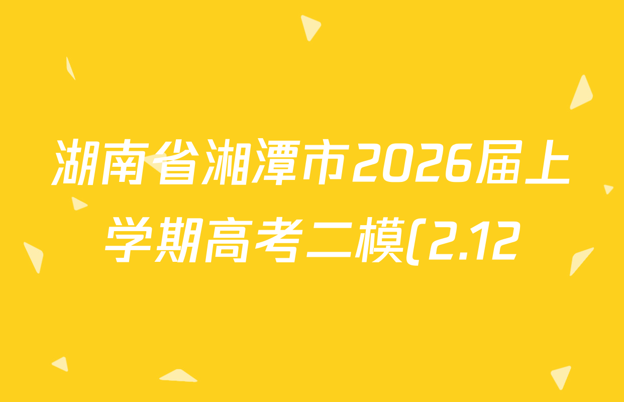 湖南省湘潭市2026届上学期高考二模(2.12)试卷及答案汇总(已更新地理 物理 英语等9份)