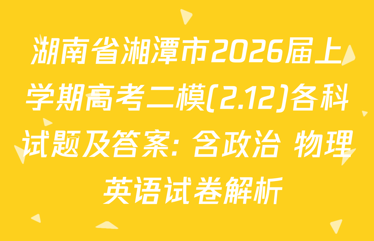 湖南省湘潭市2026届上学期高考二模(2.12)各科试题及答案: 含政治 物理 英语试卷解析