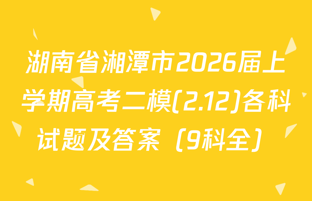 湖南省湘潭市2026届上学期高考二模(2.12)各科试题及答案（9科全）