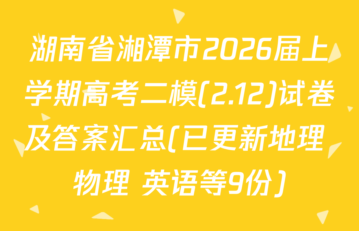 湖南省湘潭市2026届上学期高考二模(2.12)试卷及答案汇总(已更新地理 物理 英语等9份)