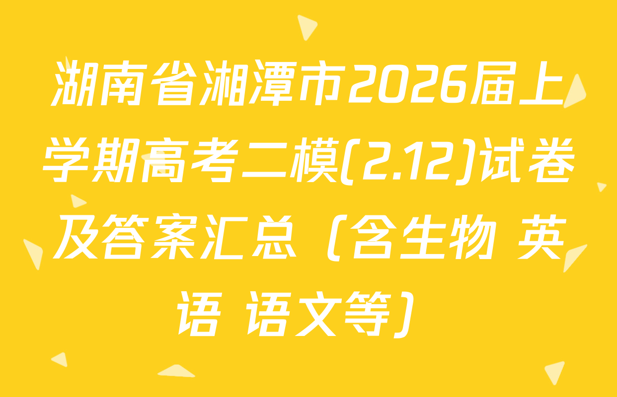 湖南省湘潭市2026届上学期高考二模(2.12)试卷及答案汇总（含生物 英语 语文等）
