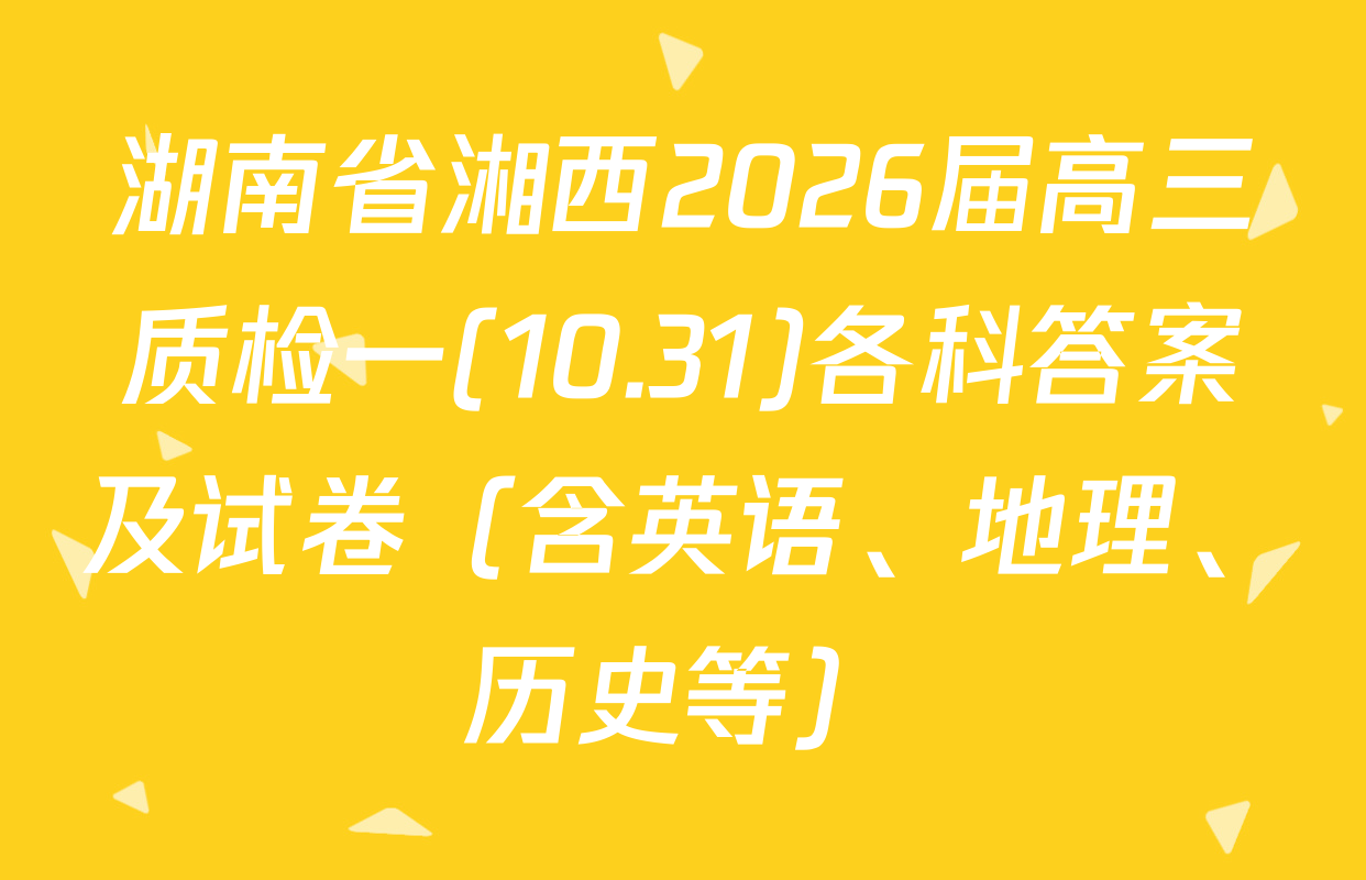 湖南省湘西2026届高三质检一(10.31)各科答案及试卷（含英语、地理、历史等）