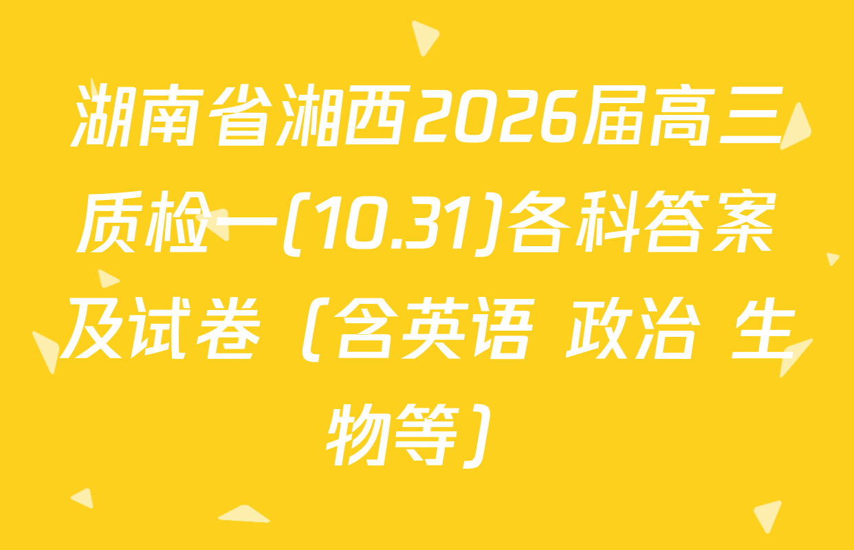湖南省湘西2026届高三质检一(10.31)各科答案及试卷（含英语 政治 生物等）