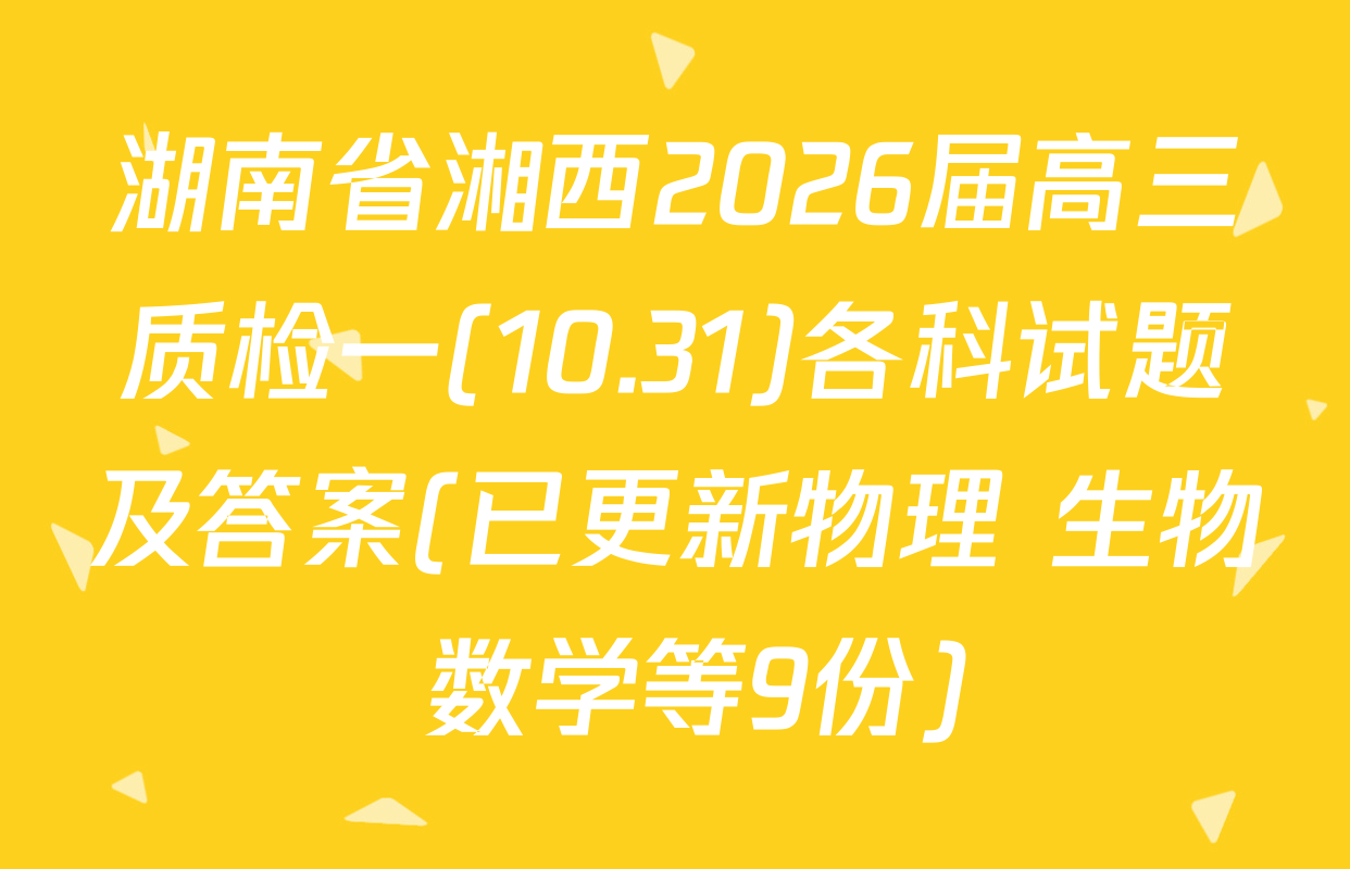 湖南省湘西2026届高三质检一(10.31)各科试题及答案(已更新物理 生物 数学等9份)