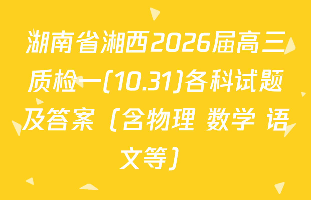 湖南省湘西2026届高三质检一(10.31)各科试题及答案（含物理 数学 语文等）