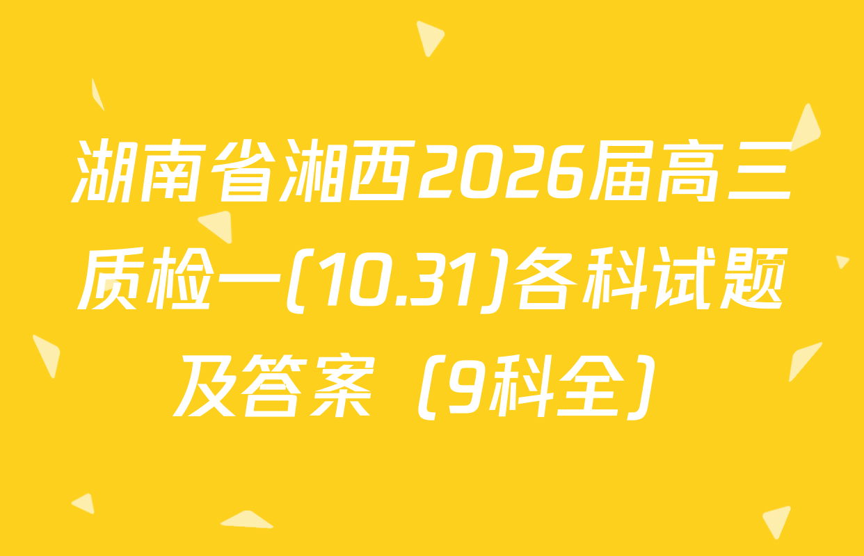 湖南省湘西2026届高三质检一(10.31)各科试题及答案（9科全）