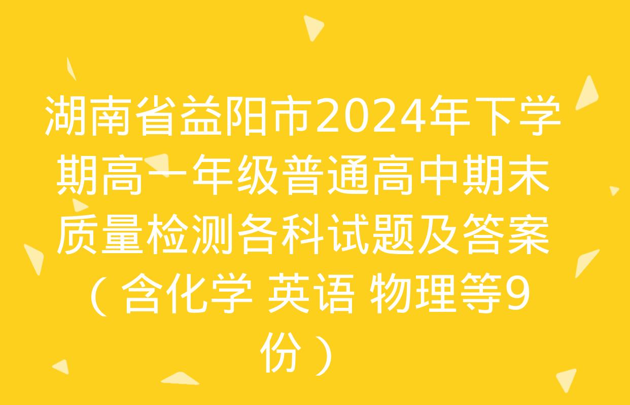 湖南省益阳市2024年下学期高一年级普通高中期末质量检测各科试题及答案（含化学 英语 物理等9份）