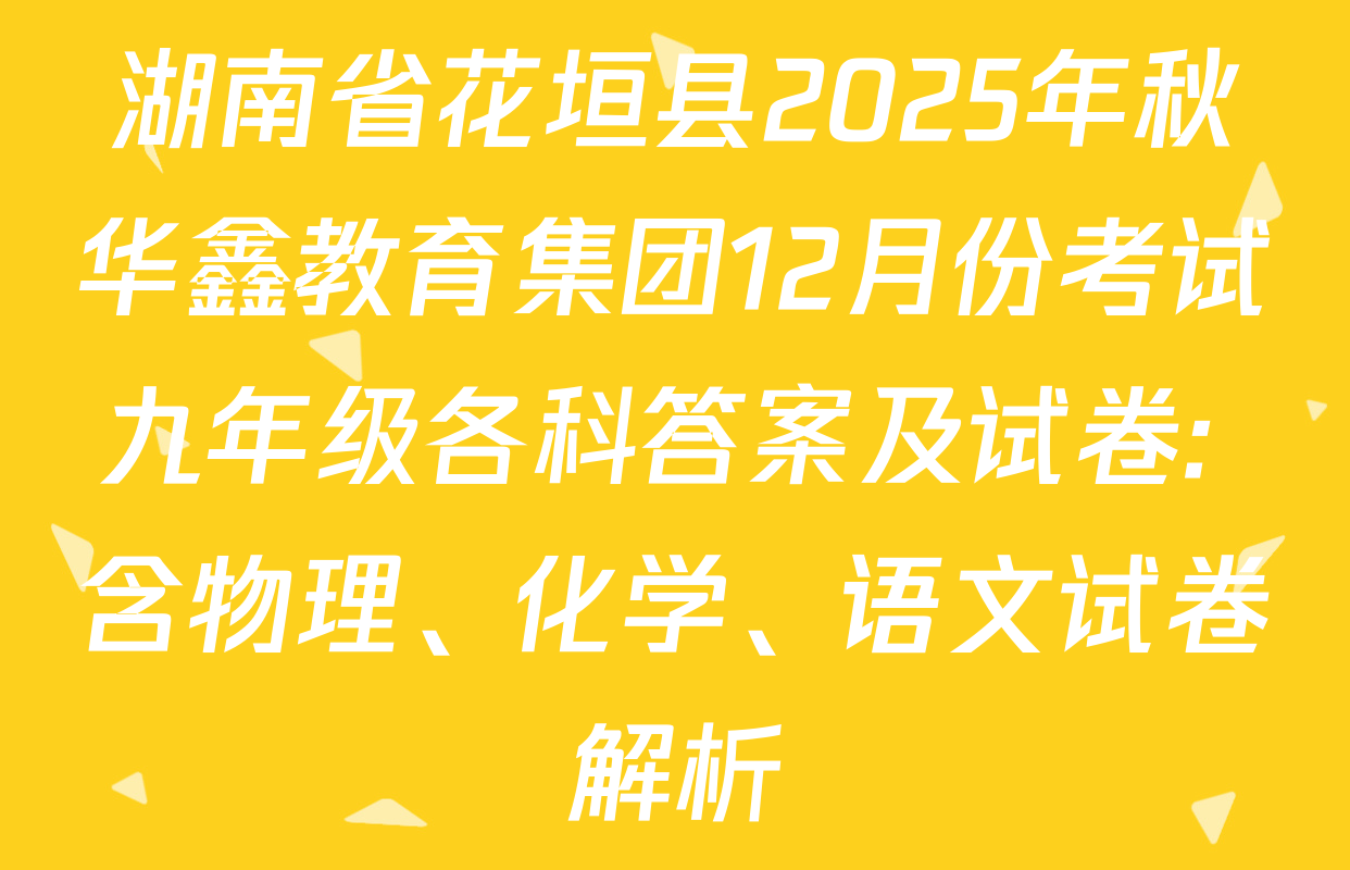 湖南省花垣县2025年秋华鑫教育集团12月份考试九年级各科答案及试卷: 含物理、化学、语文试卷解析