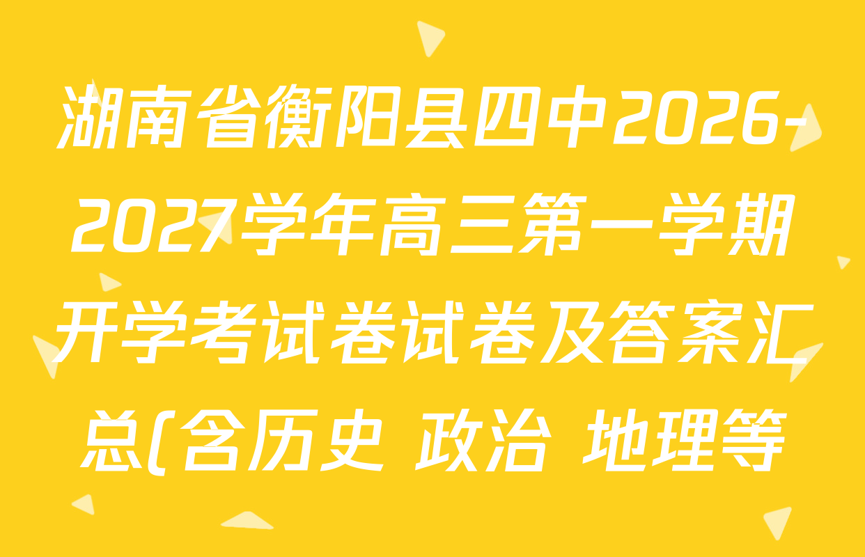 湖南省衡阳县四中2026-2027学年高三第一学期开学考试卷试卷及答案汇总(含历史 政治 地理等) 湖南省衡阳县四中2026-2027学年高三第一学期开学考试卷试卷及答案汇总(含历史 政治 地理等)