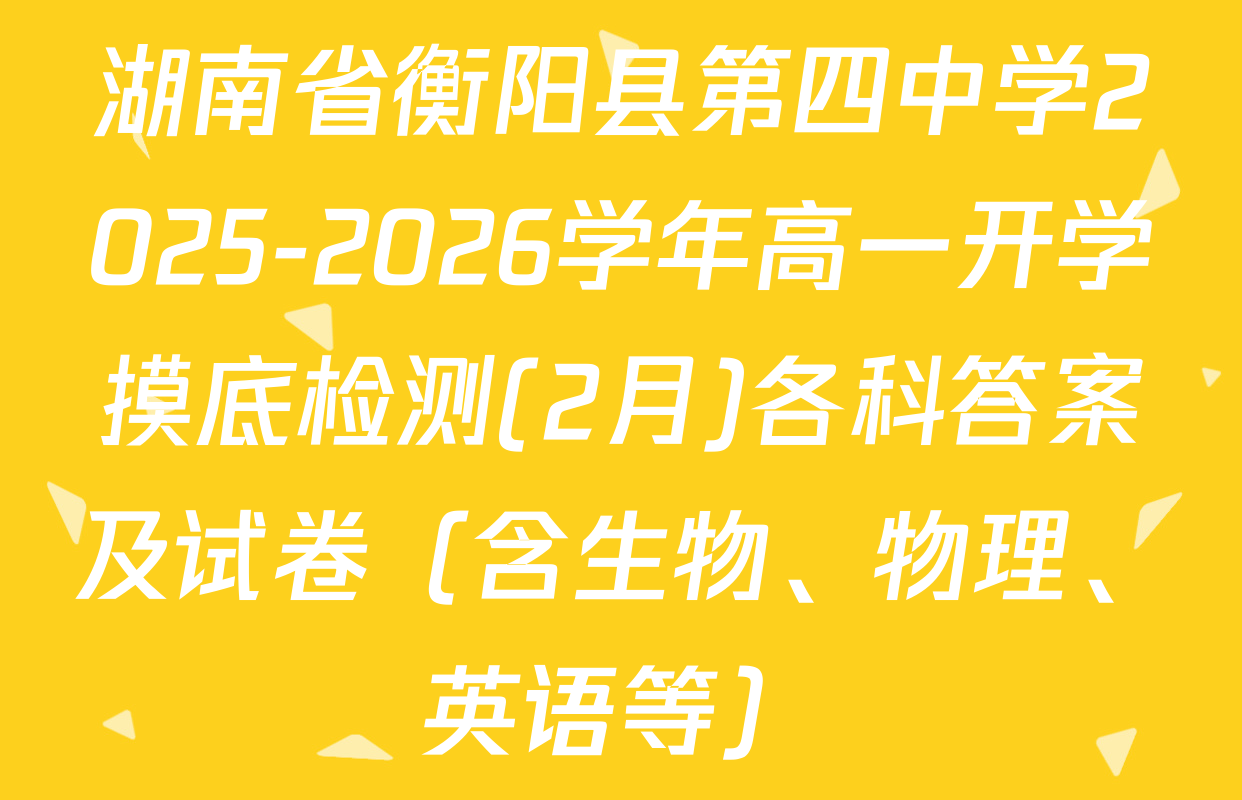 湖南省衡阳县第四中学2025-2026学年高一开学摸底检测(2月)各科答案及试卷（含生物、物理、英语等）