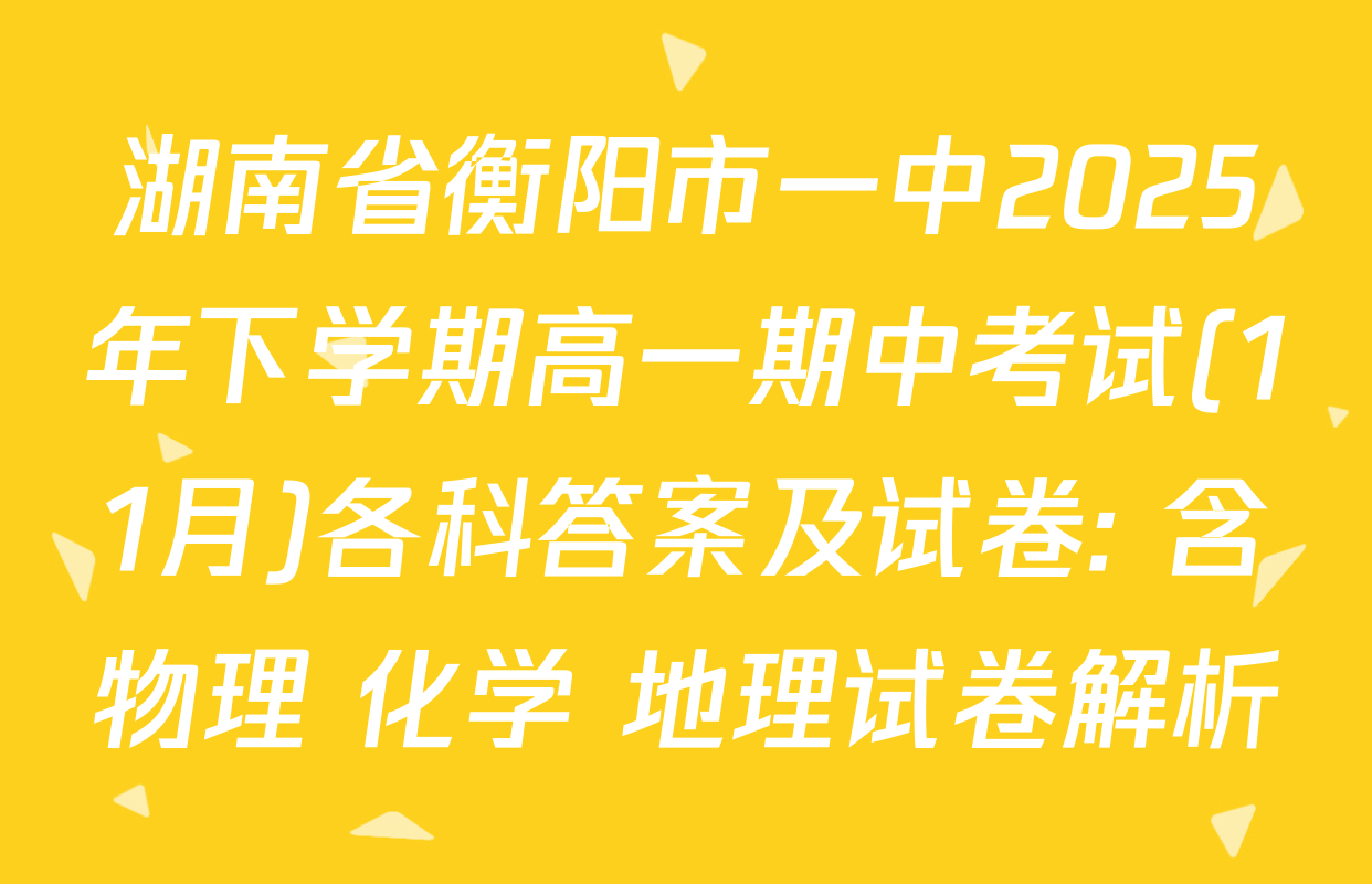 湖南省衡阳市一中2025年下学期高一期中考试(11月)各科答案及试卷: 含物理 化学 地理试卷解析
