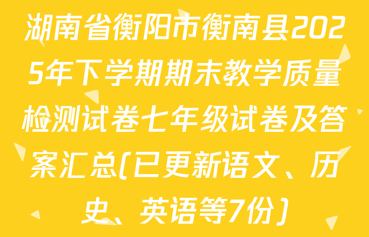 湖南省衡阳市衡南县2025年下学期期末教学质量检测试卷七年级试卷及答案汇总(已更新语文、历史、英语等7份)