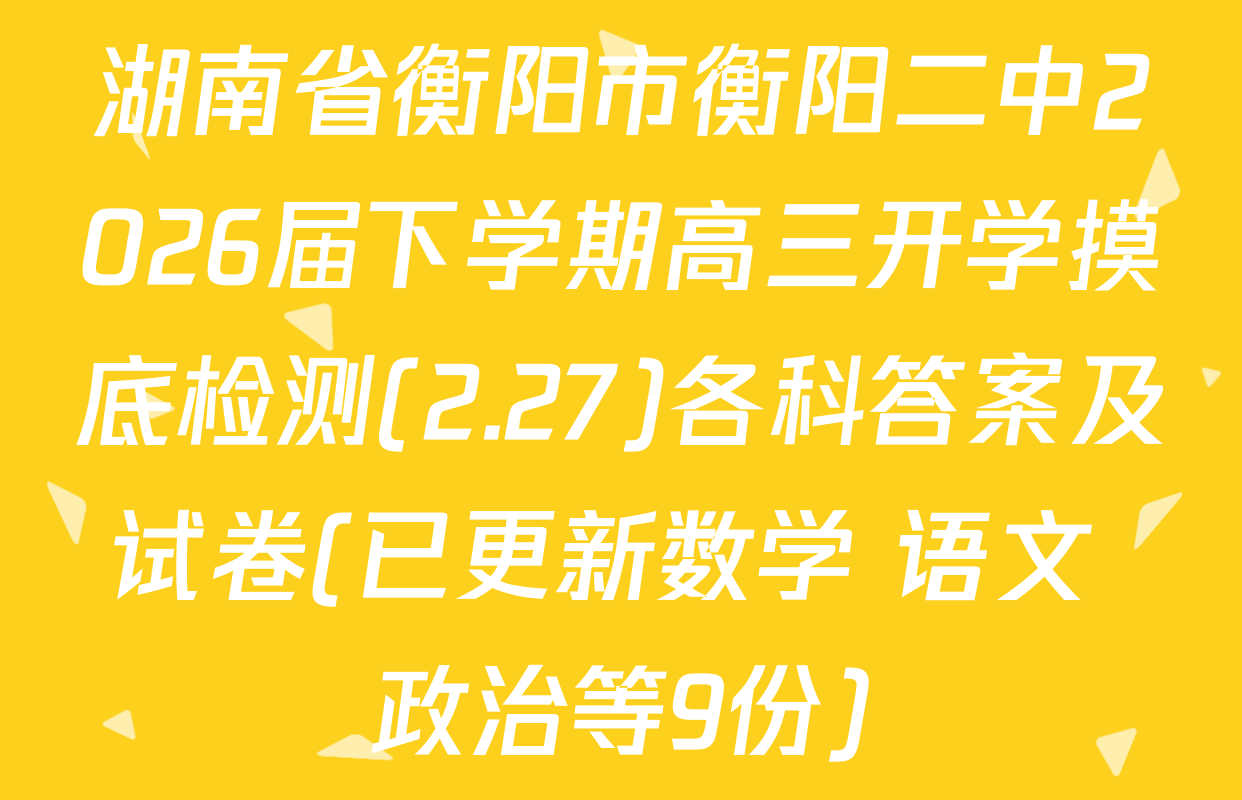 湖南省衡阳市衡阳二中2026届下学期高三开学摸底检测(2.27)各科答案及试卷(已更新数学 语文 政治等9份)