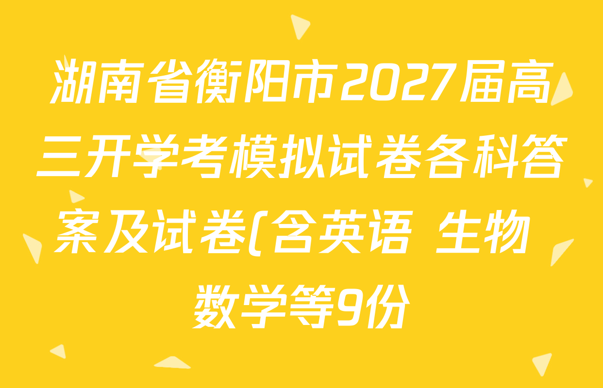 湖南省衡阳市2027届高三开学考模拟试卷各科答案及试卷(含英语 生物 数学等9份) 湖南省衡阳市2027届高三开学考模拟试卷各科答案及试卷(含英语 生物 数学等9份)