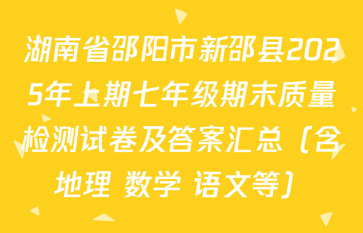 湖南省邵阳市新邵县2025年上期七年级期末质量检测试卷及答案汇总（含地理 数学 语文等）