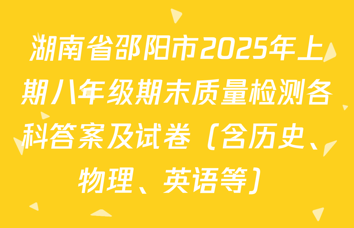 湖南省邵阳市2025年上期八年级期末质量检测各科答案及试卷（含历史、物理、英语等）