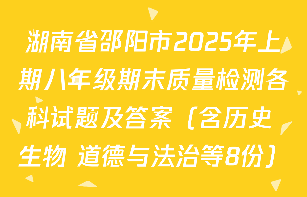 湖南省邵阳市2025年上期八年级期末质量检测各科试题及答案（含历史 生物 道德与法治等8份）