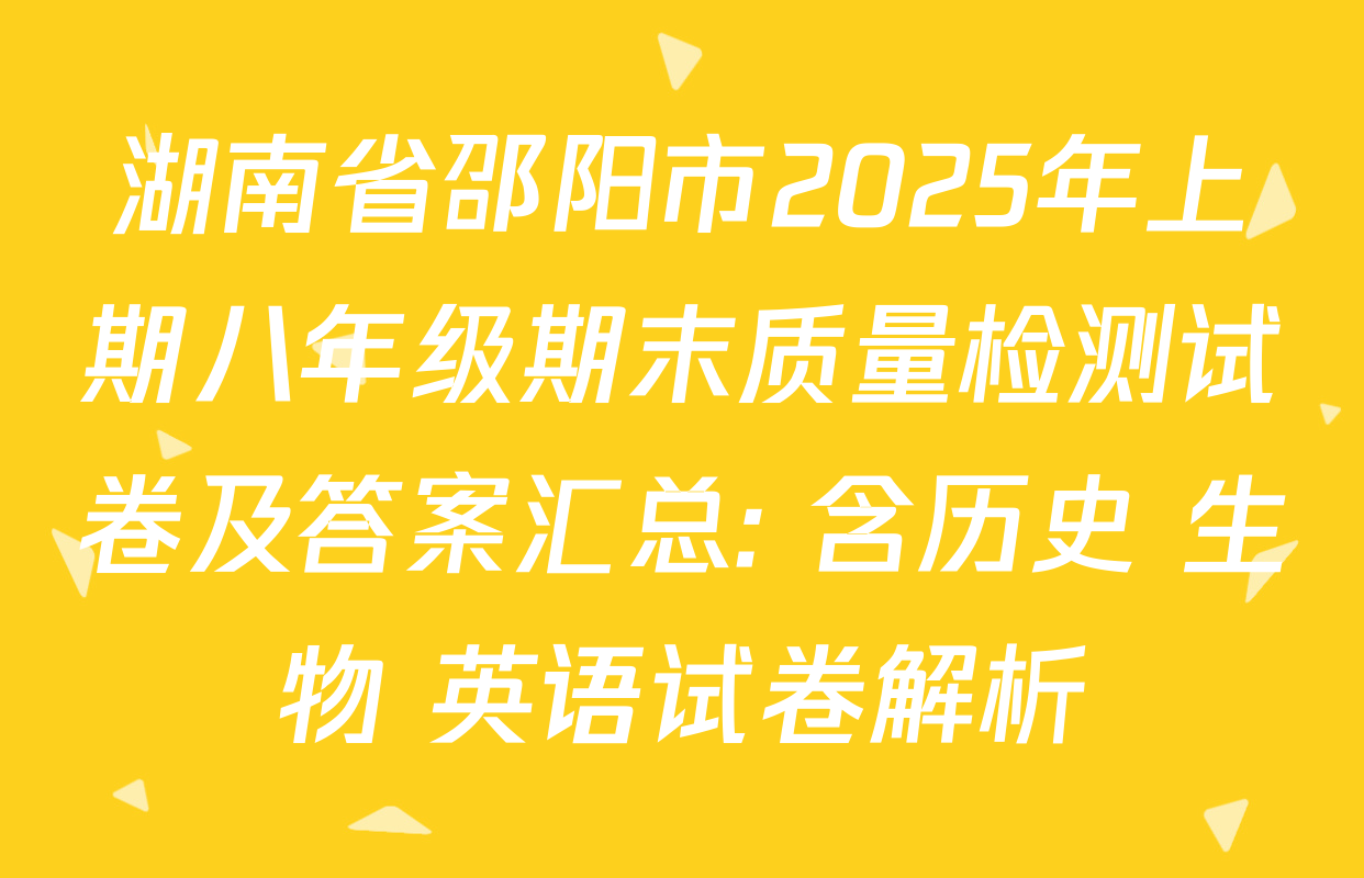 湖南省邵阳市2025年上期八年级期末质量检测试卷及答案汇总: 含历史 生物 英语试卷解析