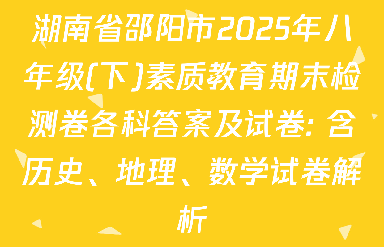 湖南省邵阳市2025年八年级(下)素质教育期末检测卷各科答案及试卷: 含历史、地理、数学试卷解析