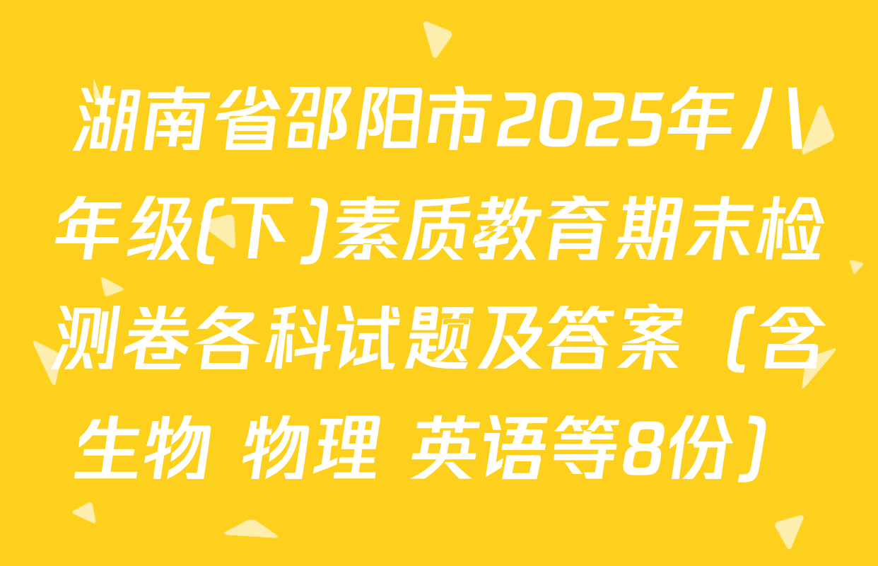 湖南省邵阳市2025年八年级(下)素质教育期末检测卷各科试题及答案（含生物 物理 英语等8份）