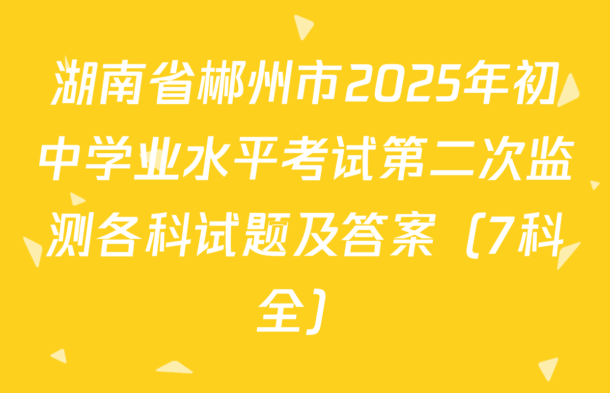 湖南省郴州市2025年初中学业水平考试第二次监测各科试题及答案（7科全）