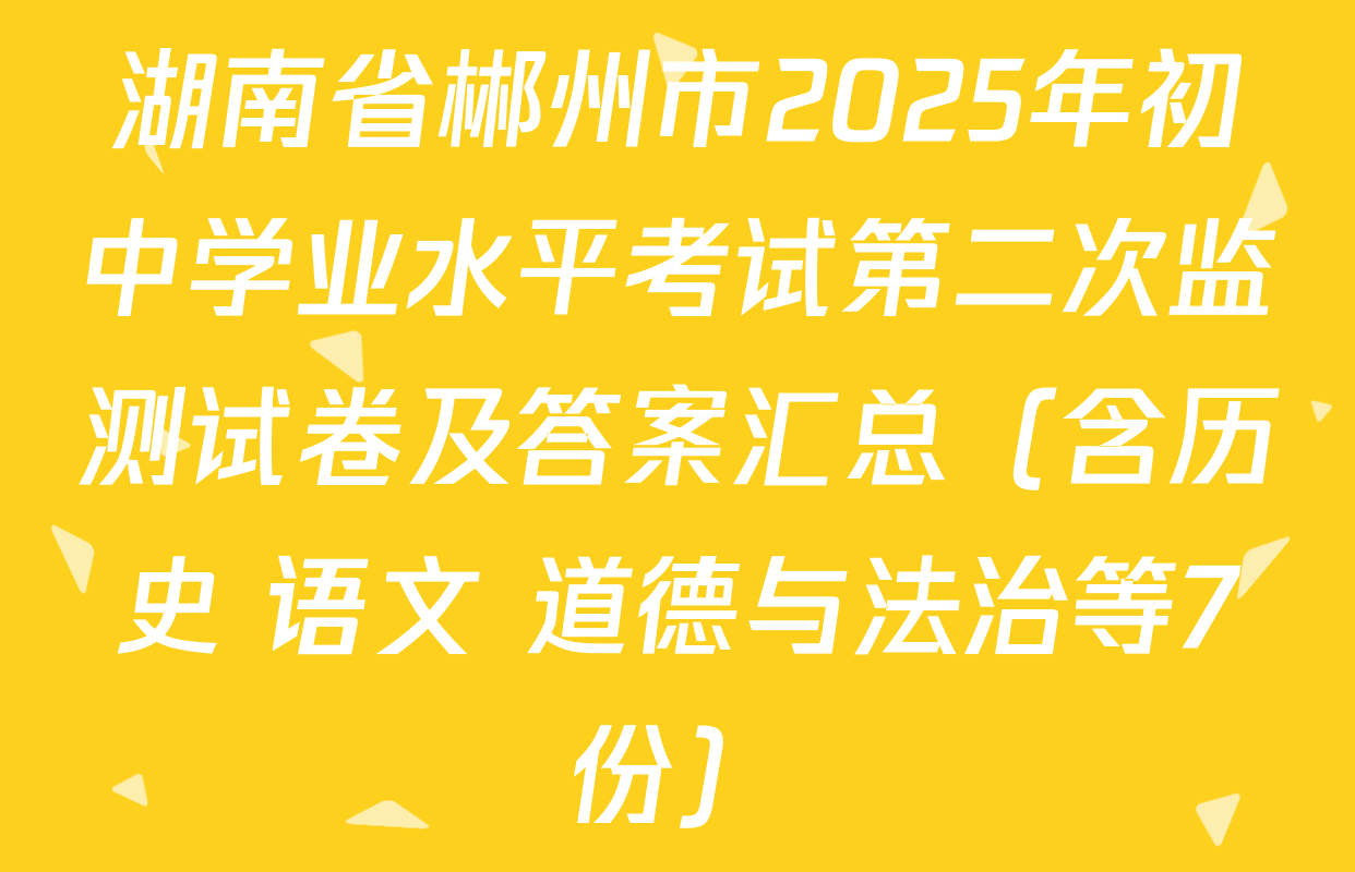 湖南省郴州市2025年初中学业水平考试第二次监测试卷及答案汇总（含历史 语文 道德与法治等7份）