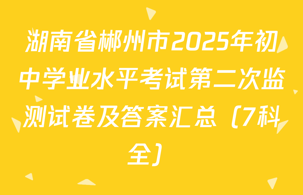 湖南省郴州市2025年初中学业水平考试第二次监测试卷及答案汇总（7科全）