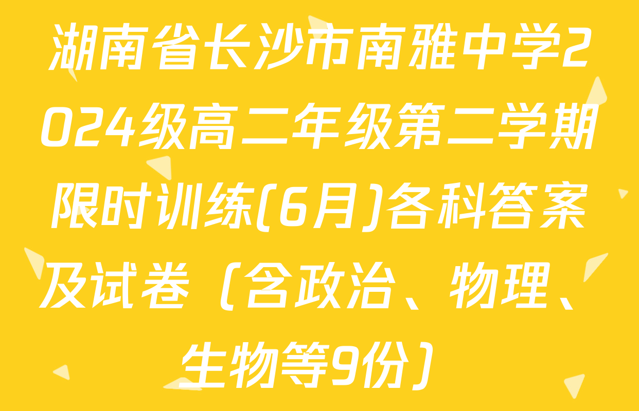 湖南省长沙市南雅中学2024级高二年级第二学期限时训练(6月)各科答案及试卷（含政治、物理、生物等9份）