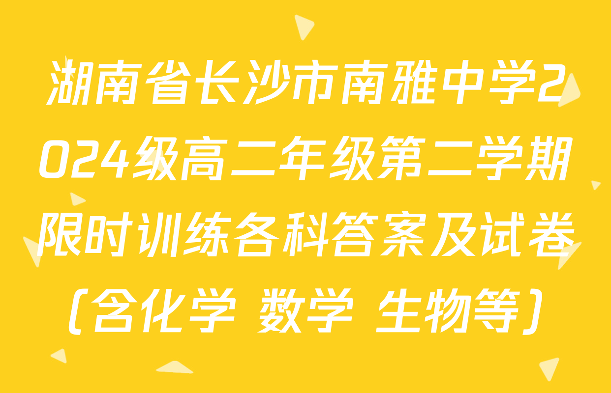 湖南省长沙市南雅中学2024级高二年级第二学期限时训练各科答案及试卷（含化学 数学 生物等）
