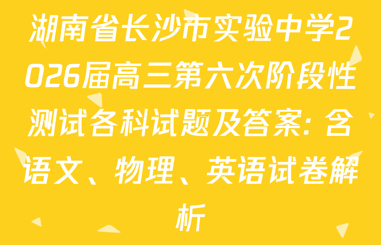 湖南省长沙市实验中学2026届高三第六次阶段性测试各科试题及答案: 含语文、物理、英语试卷解析