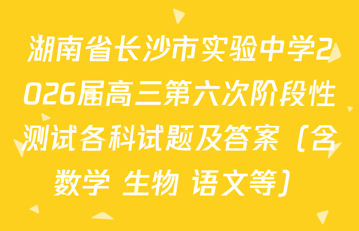 湖南省长沙市实验中学2026届高三第六次阶段性测试各科试题及答案（含数学 生物 语文等）
