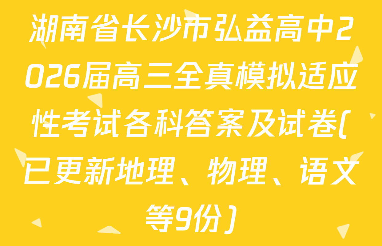 湖南省长沙市弘益高中2026届高三全真模拟适应性考试各科答案及试卷(已更新地理、物理、语文等9份)