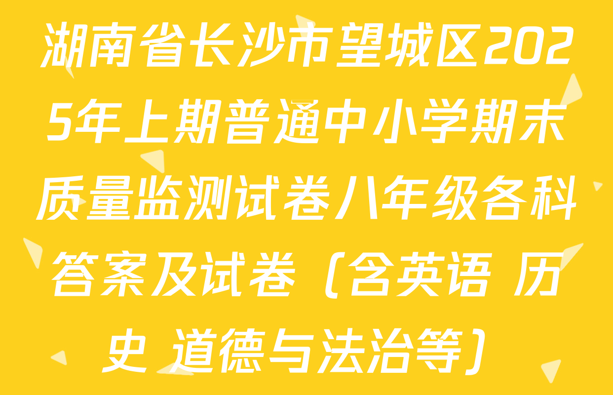 湖南省长沙市望城区2025年上期普通中小学期末质量监测试卷八年级各科答案及试卷（含英语 历史 道德与法治等）
