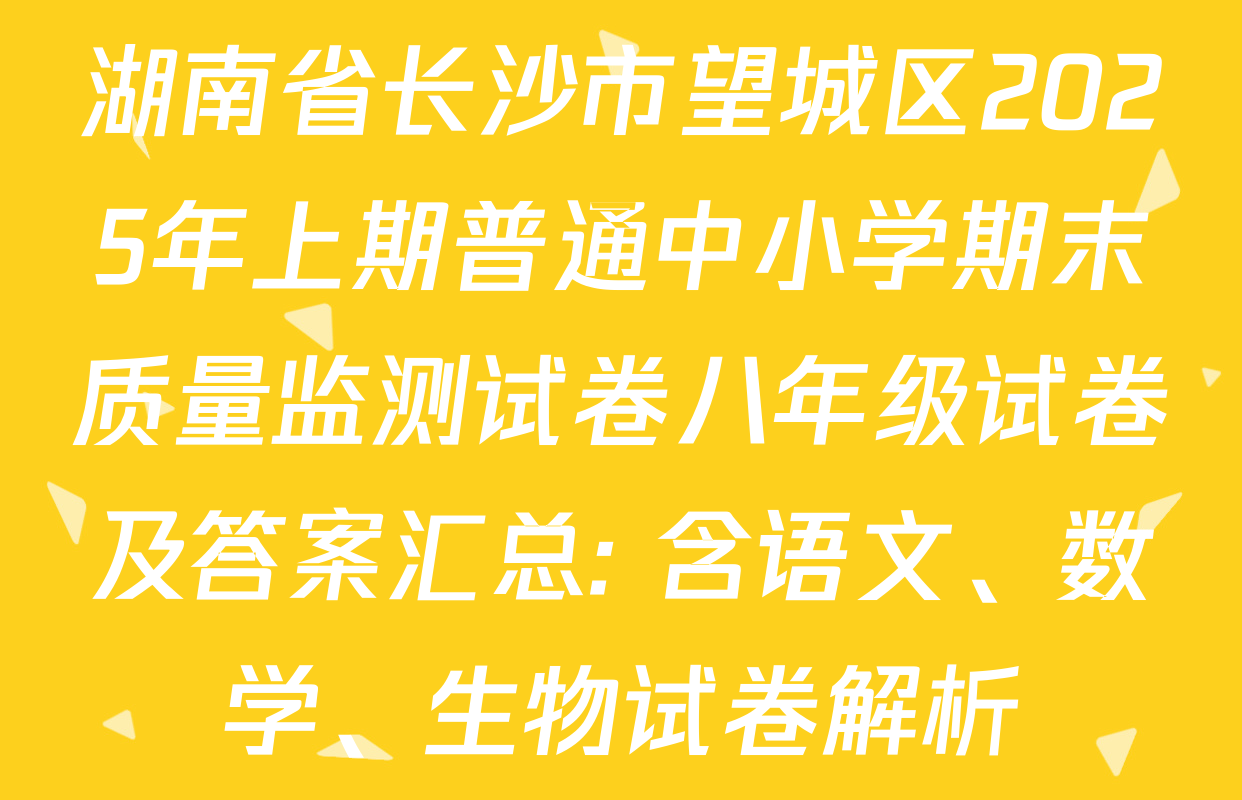 湖南省长沙市望城区2025年上期普通中小学期末质量监测试卷八年级试卷及答案汇总: 含语文、数学、生物试卷解析