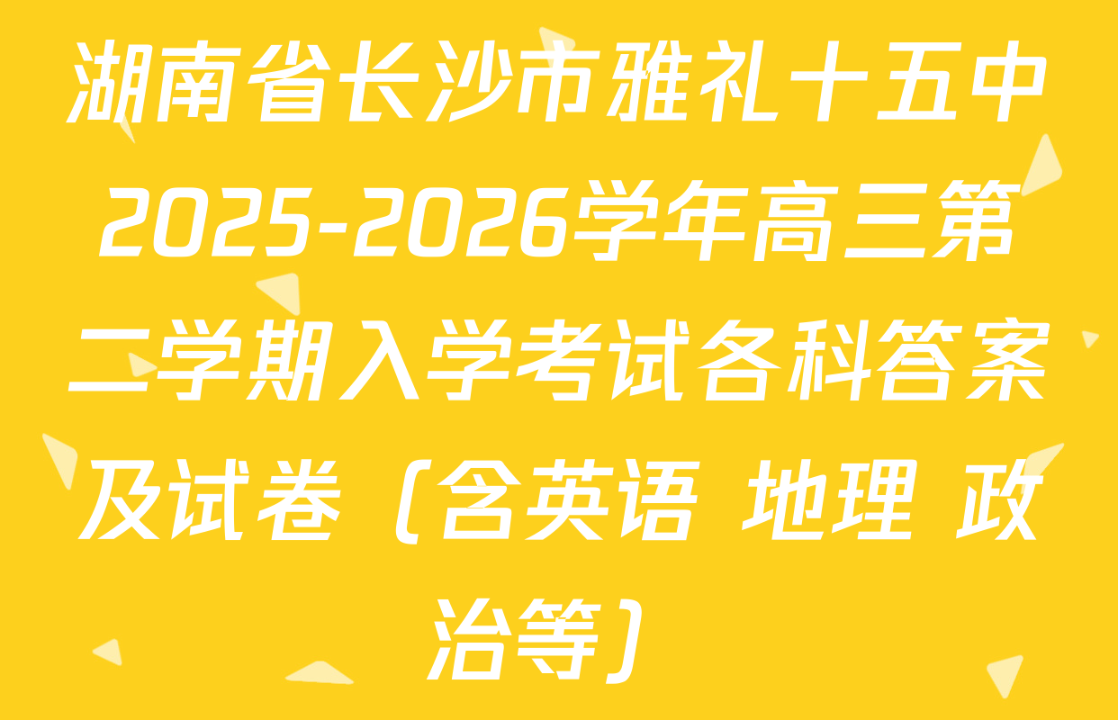 湖南省长沙市雅礼十五中2025-2026学年高三第二学期入学考试各科答案及试卷（含英语 地理 政治等）