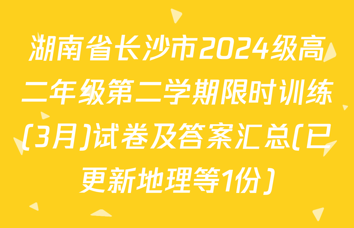 湖南省长沙市2024级高二年级第二学期限时训练(3月)试卷及答案汇总(已更新地理等1份)