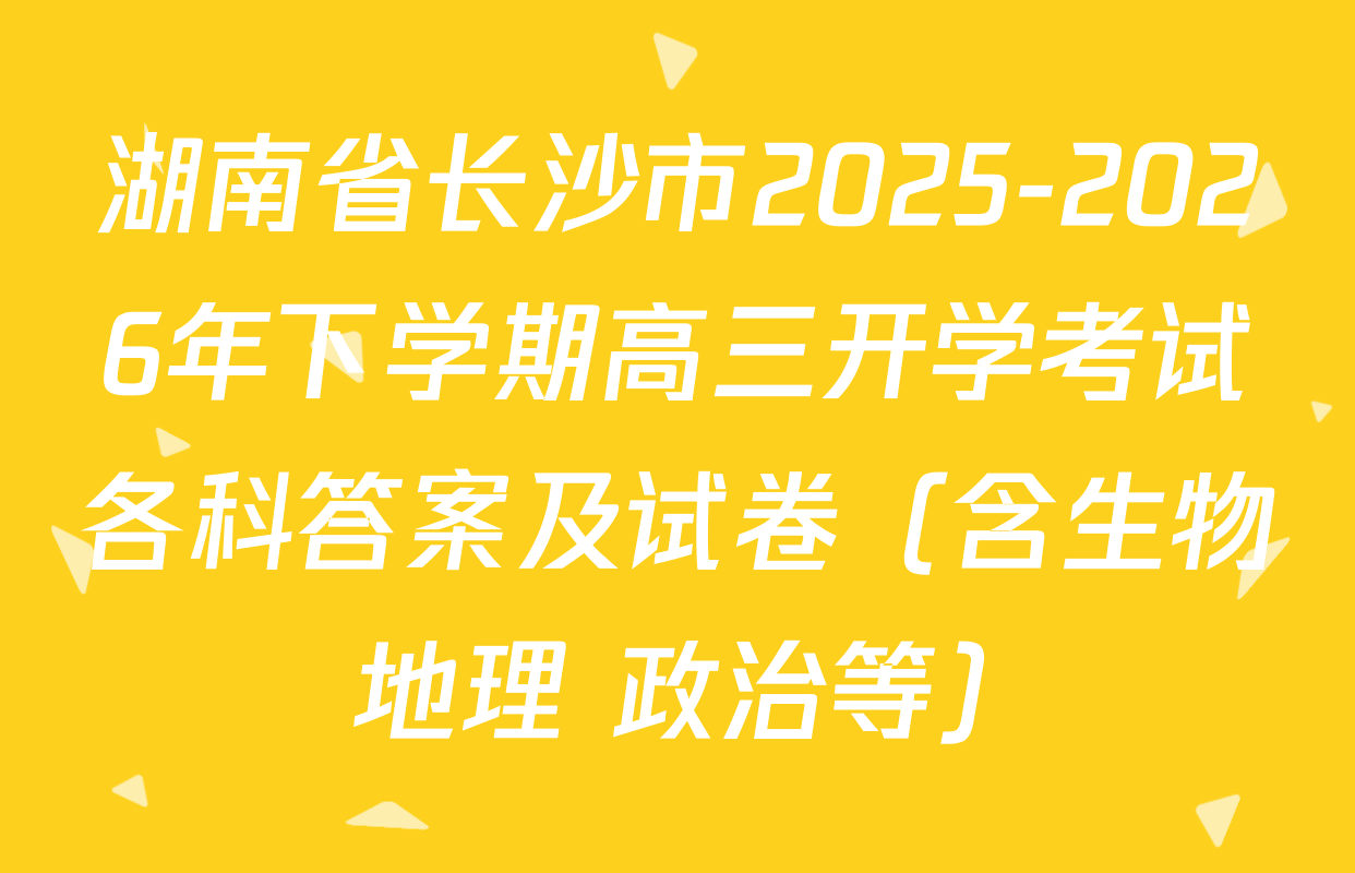 湖南省长沙市2025-2026年下学期高三开学考试各科答案及试卷（含生物 地理 政治等）