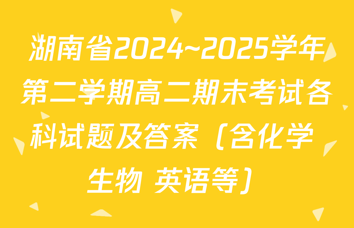湖南省2024~2025学年第二学期高二期末考试各科试题及答案（含化学 生物 英语等）