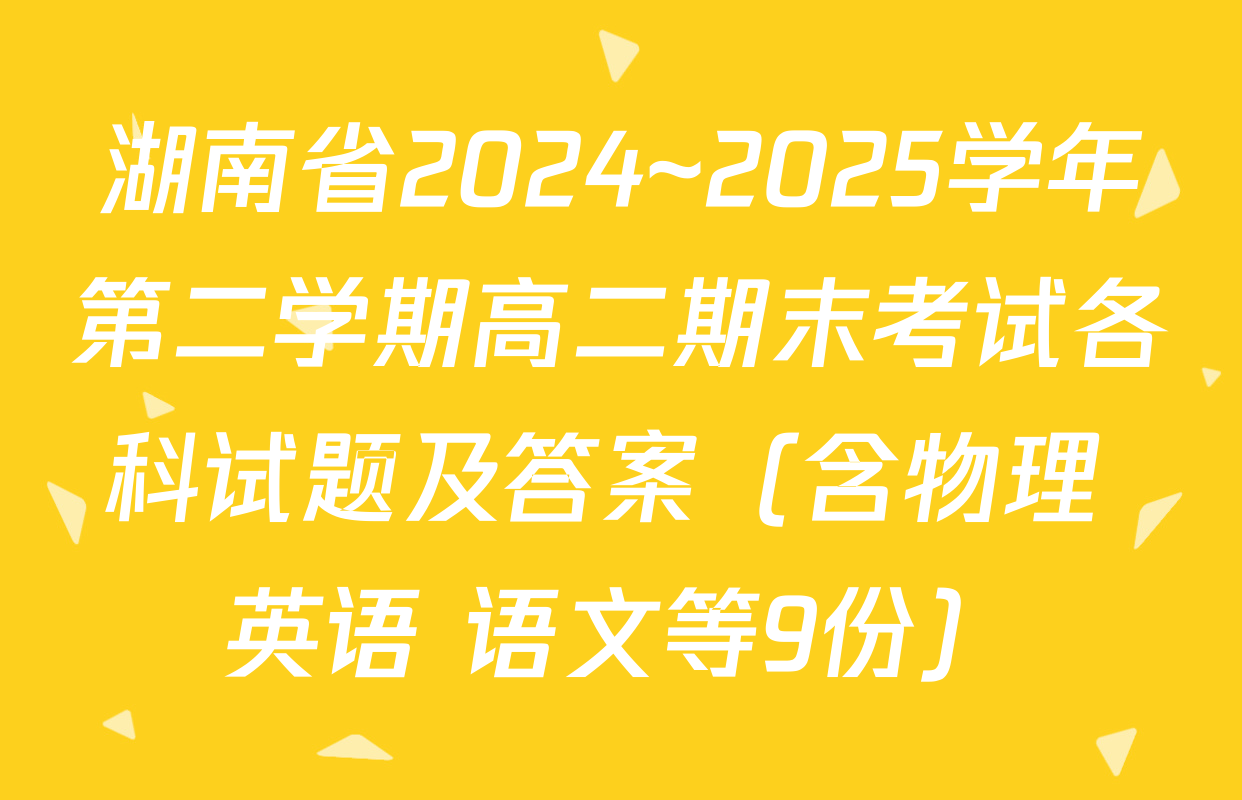 湖南省2024~2025学年第二学期高二期末考试各科试题及答案（含物理 英语 语文等9份）