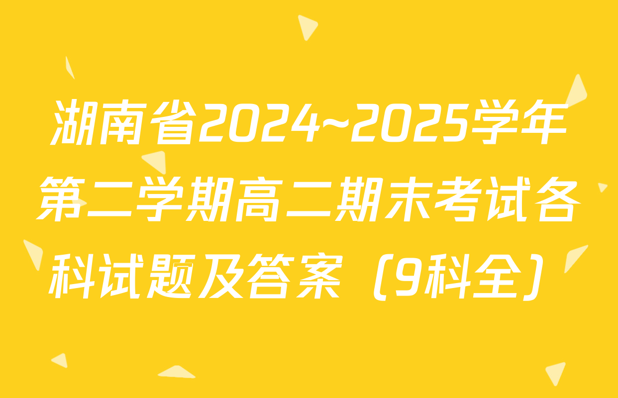 湖南省2024~2025学年第二学期高二期末考试各科试题及答案（9科全）