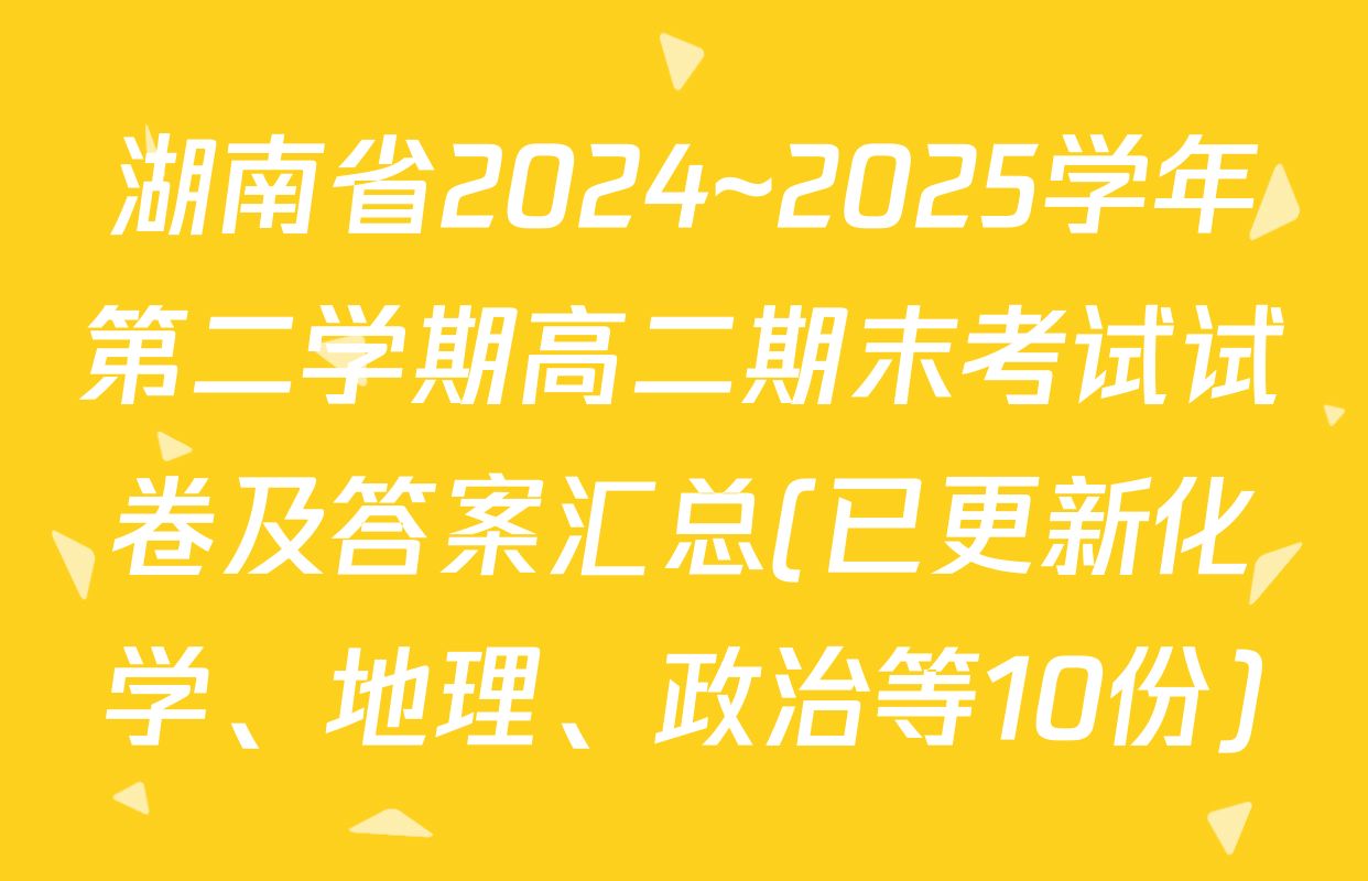 湖南省2024~2025学年第二学期高二期末考试试卷及答案汇总(已更新化学、地理、政治等10份)