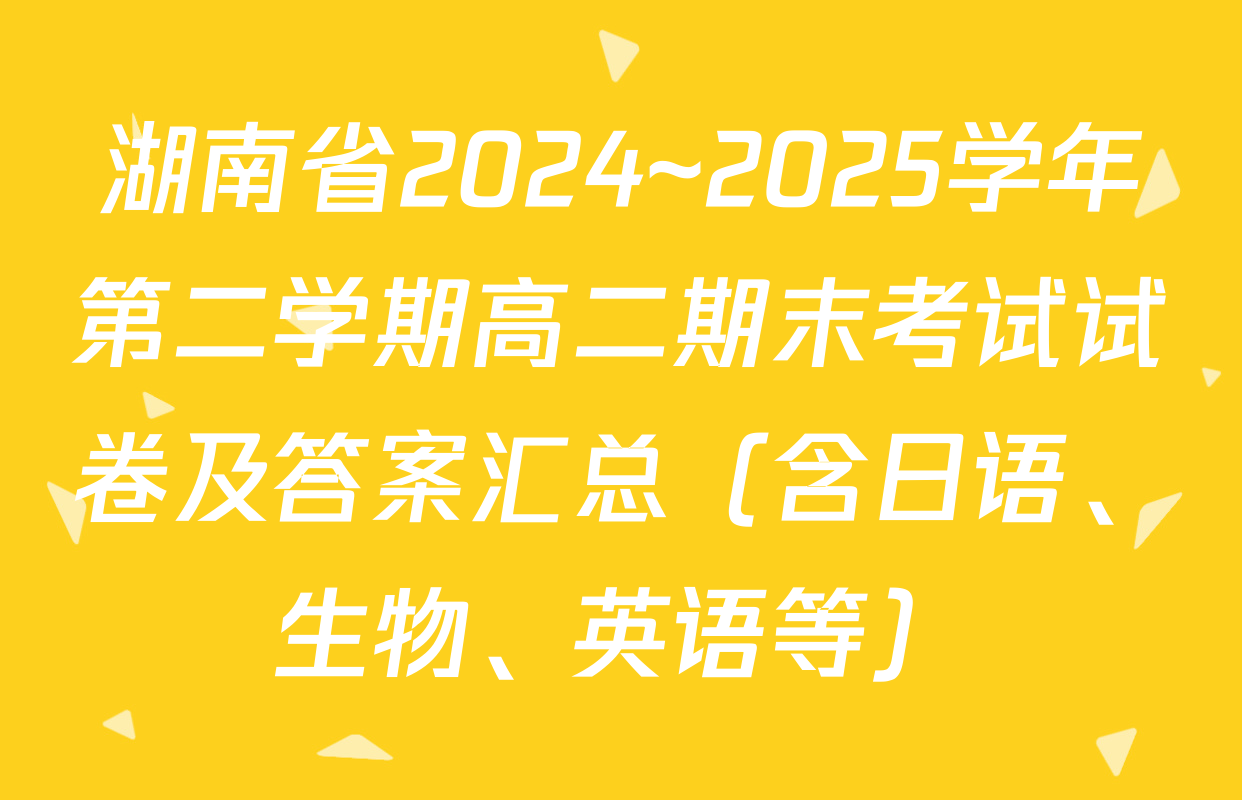 湖南省2024~2025学年第二学期高二期末考试试卷及答案汇总（含日语、生物、英语等）