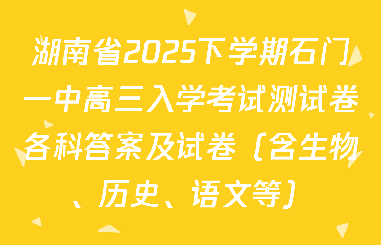 湖南省2025下学期石门一中高三入学考试测试卷各科答案及试卷（含生物、历史、语文等）