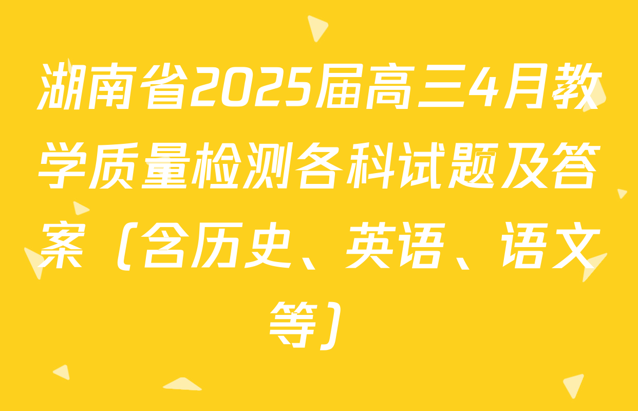 湖南省2025届高三4月教学质量检测各科试题及答案（含历史、英语、语文等）