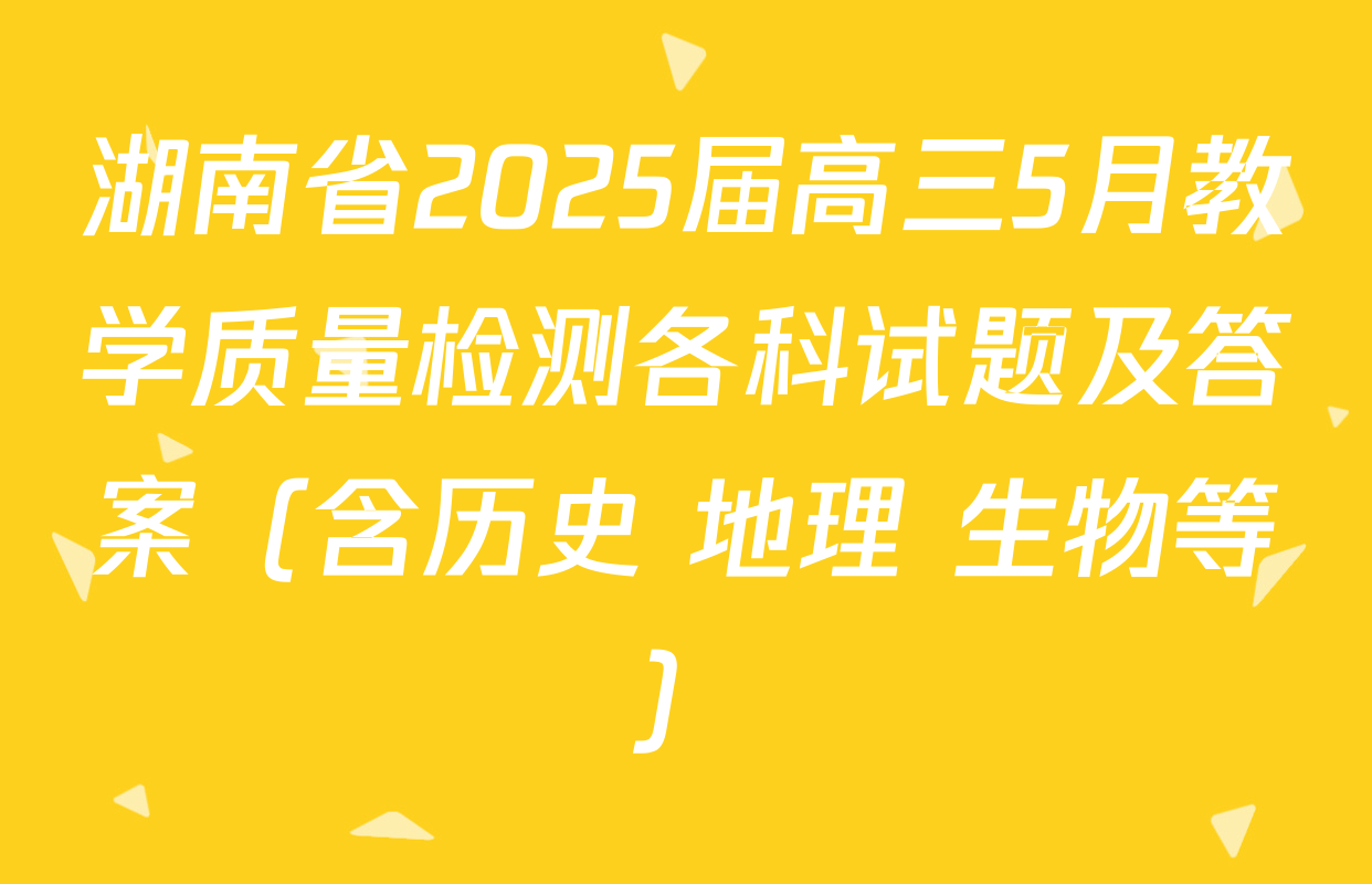 湖南省2025届高三5月教学质量检测各科试题及答案（含历史 地理 生物等）