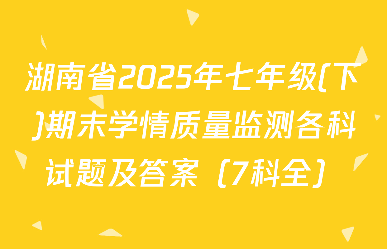 湖南省2025年七年级(下)期末学情质量监测各科试题及答案（7科全）
