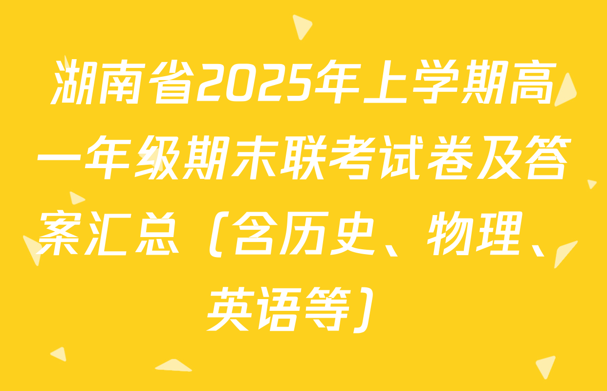 湖南省2025年上学期高一年级期末联考试卷及答案汇总（含历史、物理、英语等）