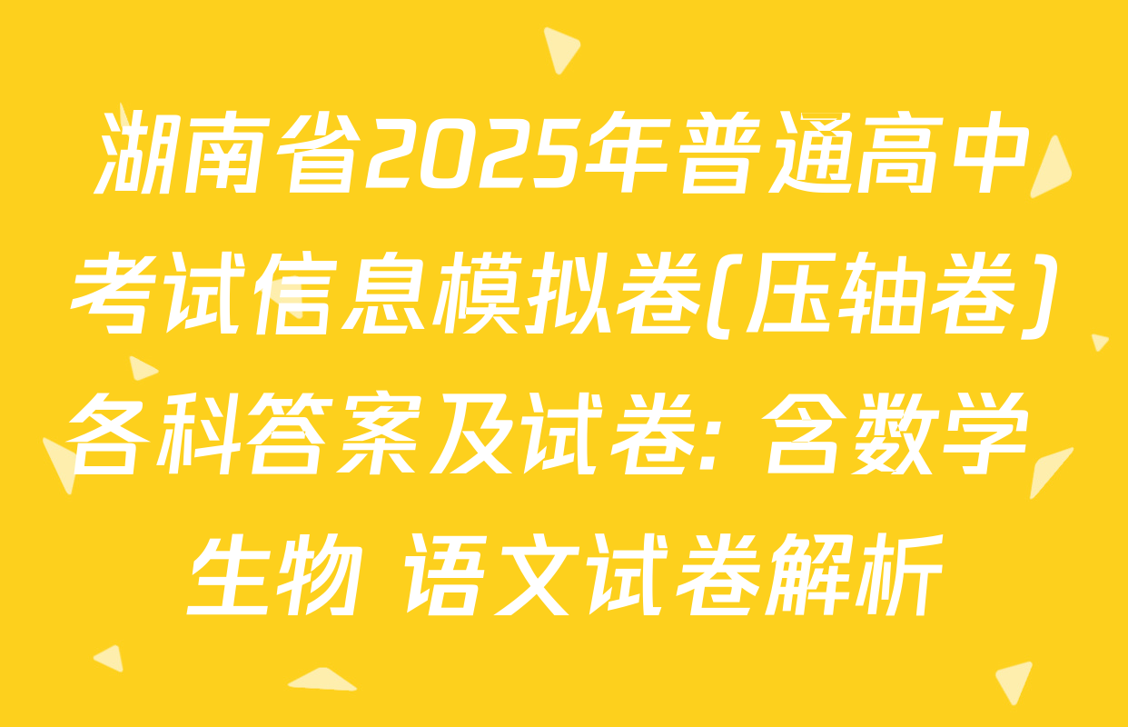 湖南省2025年普通高中考试信息模拟卷(压轴卷)各科答案及试卷: 含数学 生物 语文试卷解析