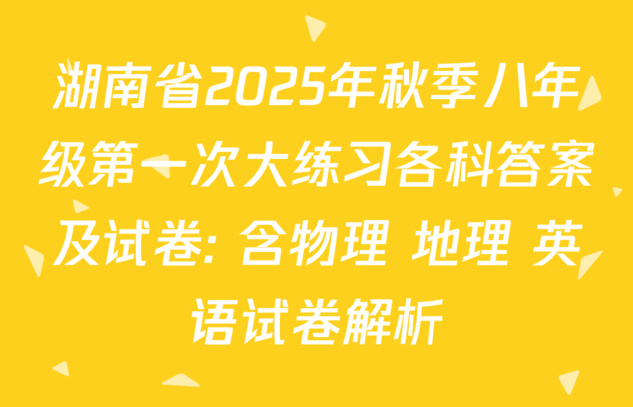 湖南省2025年秋季八年级第一次大练习各科答案及试卷: 含物理 地理 英语试卷解析