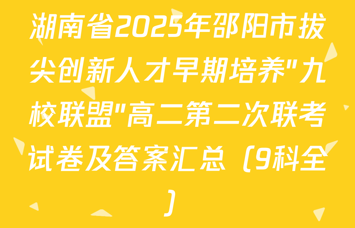 湖南省2025年邵阳市拔尖创新人才早期培养"九校联盟"高二第二次联考试卷及答案汇总（9科全）